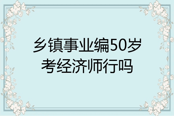 乡镇事业编50岁考经济师行吗