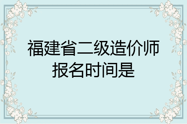福建省二级造价师报名时间是