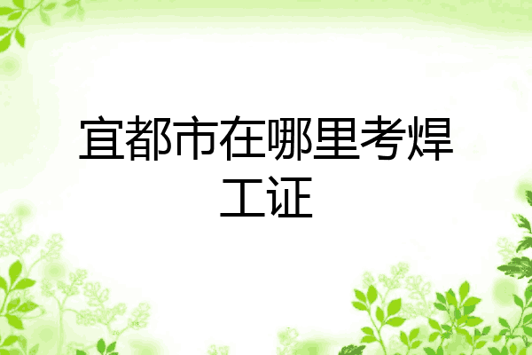 宜都市在哪里考焊工证