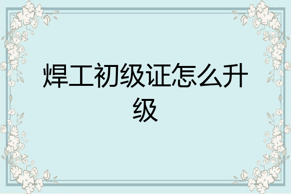 焊工初级证怎么升级