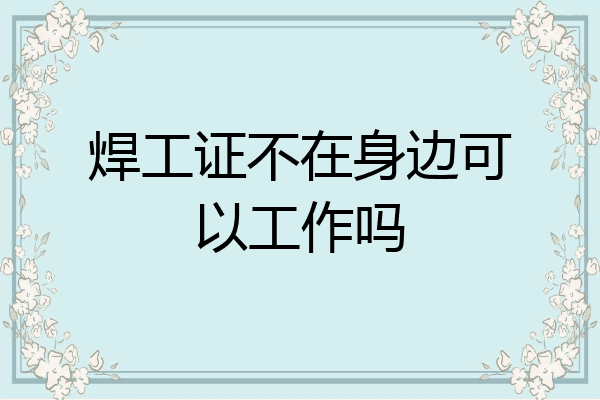 焊工证不在身边可以工作吗