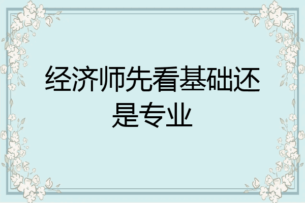 经济师先看基础还是专业