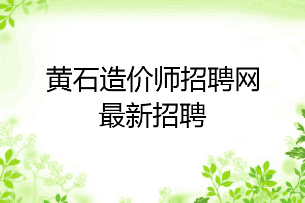 黄石造价师招聘网最新招聘