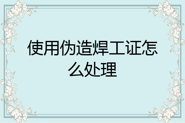 使用伪造焊工证怎么处理