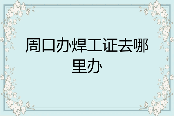 周口办焊工证去哪里办