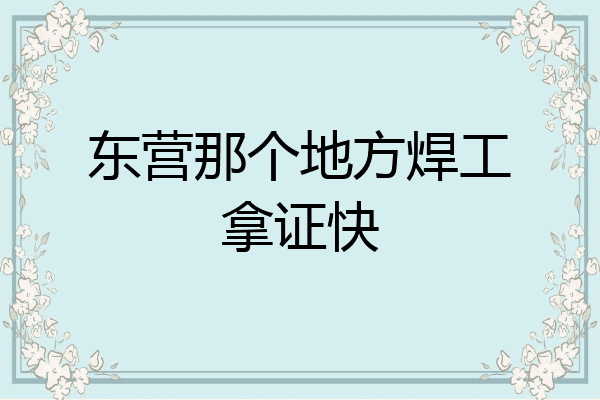 东营那个地方焊工拿证快