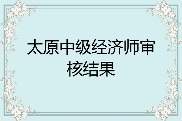 太原中级经济师审核结果