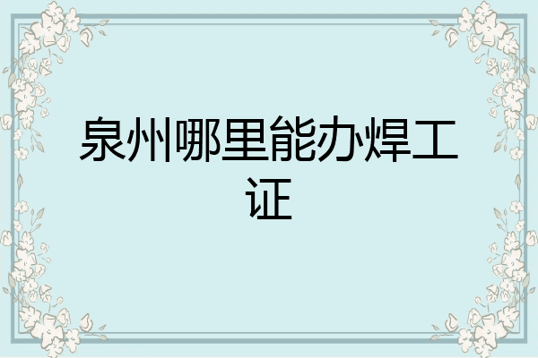 泉州哪里能办焊工证