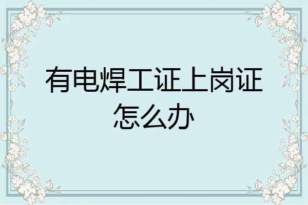 有电焊工证上岗证怎么办