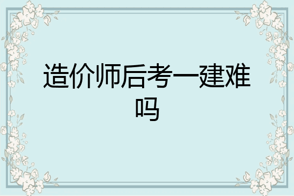 造价师后考一建难吗