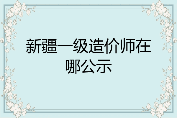 新疆一级造价师在哪公示