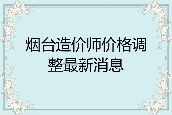 烟台造价师价格调整最新消息