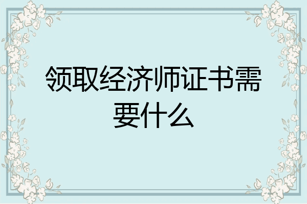 领取经济师证书需要什么