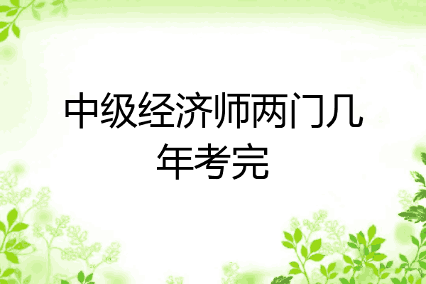 中级经济师两门几年考完
