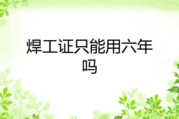 焊工证只能用六年吗