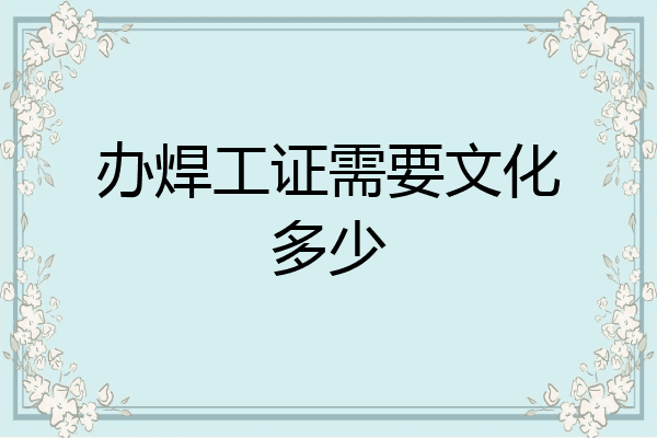 办焊工证需要文化多少