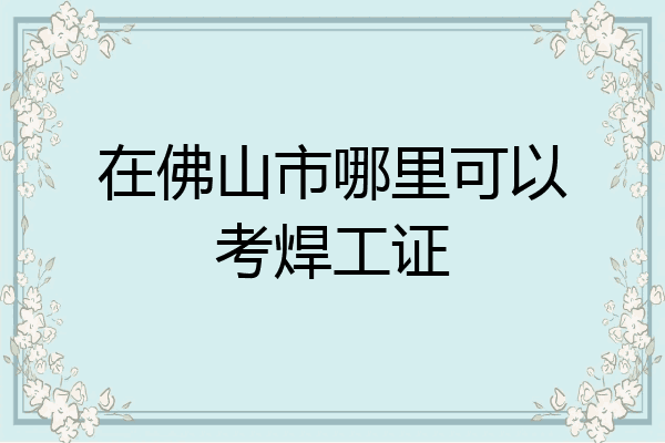 在佛山市哪里可以考焊工证