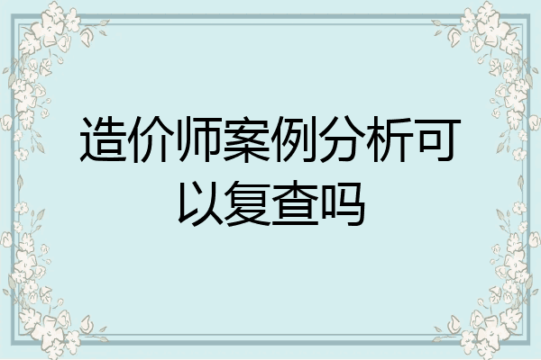 造价师案例分析可以复查吗