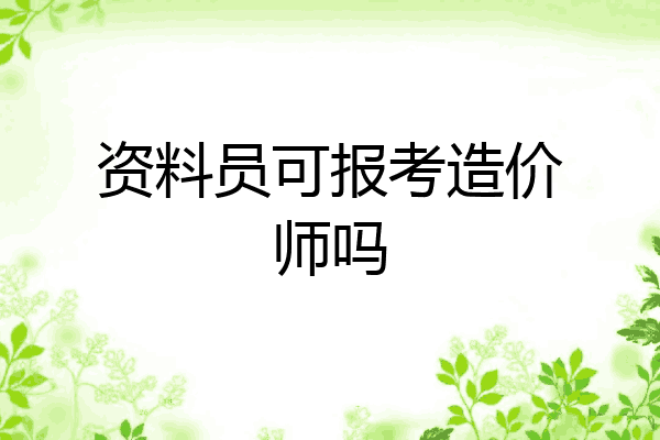 资料员可报考造价师吗