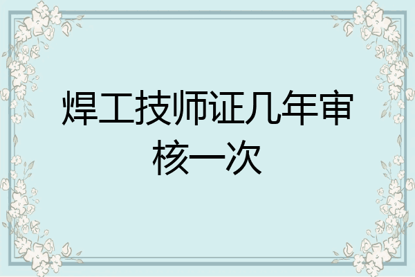 焊工技师证几年审核一次