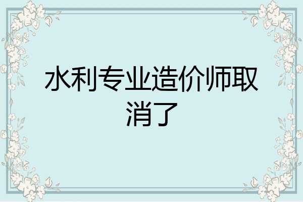 水利专业造价师取消了