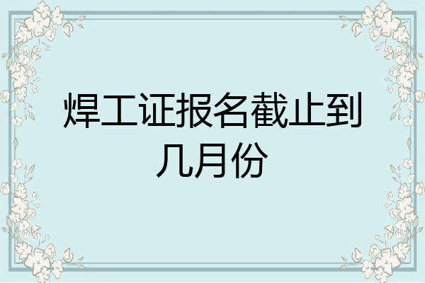 焊工证报名截止到几月份