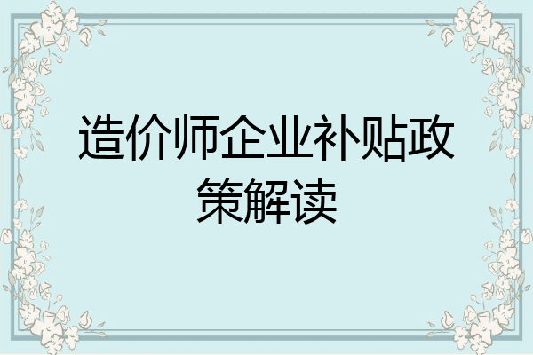 造价师企业补贴政策解读