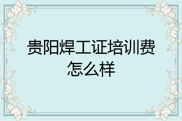 贵阳焊工证培训费怎么样