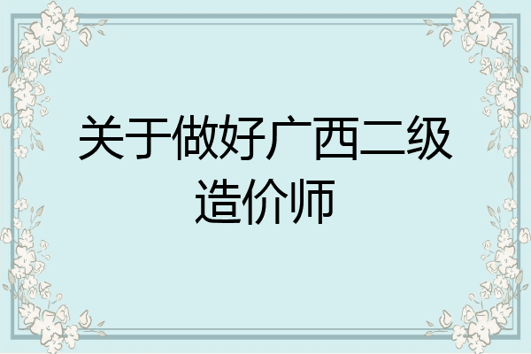 关于做好广西二级造价师