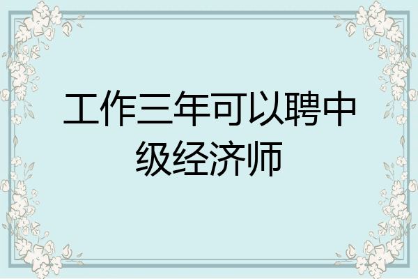 工作三年可以聘中级经济师