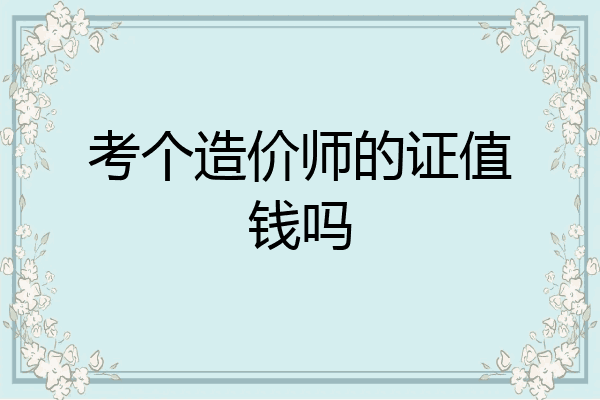 考个造价师的证值钱吗