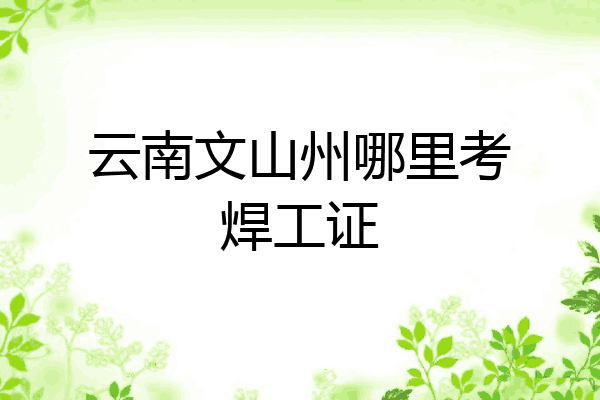 云南文山州哪里考焊工证
