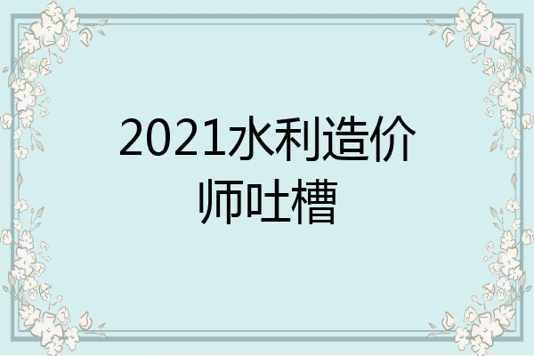 2021水利造价师吐槽