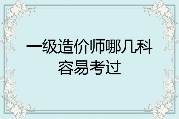 一级造价师哪几科容易考过