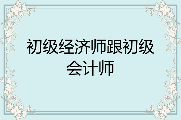 初级经济师跟初级会计师