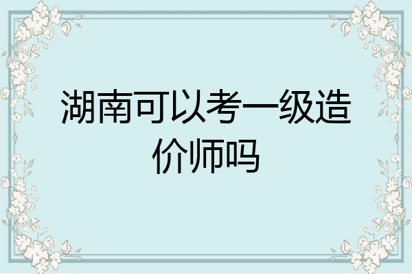 湖南可以考一级造价师吗