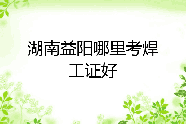 湖南益阳哪里考焊工证好