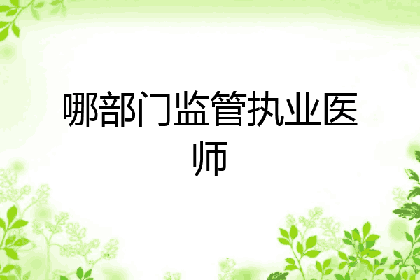 哪部门监管执业医师
