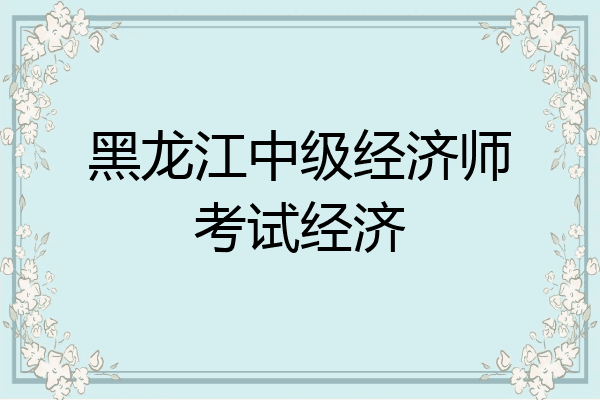 黑龙江中级经济师考试经济