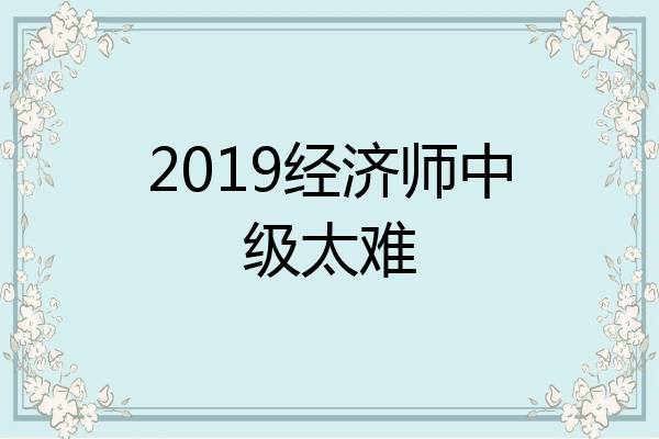 2019经济师中级太难