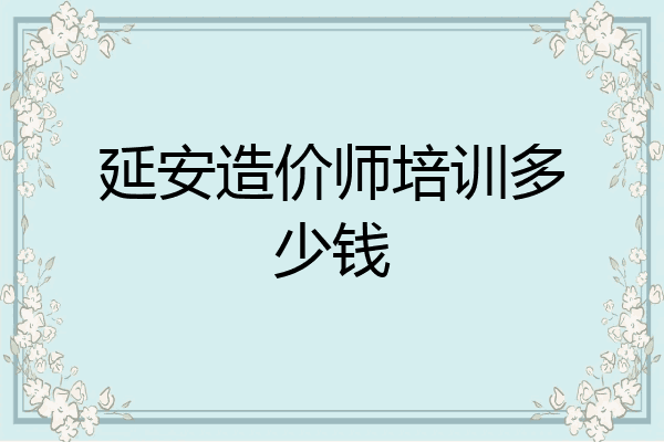 延安造价师培训多少钱