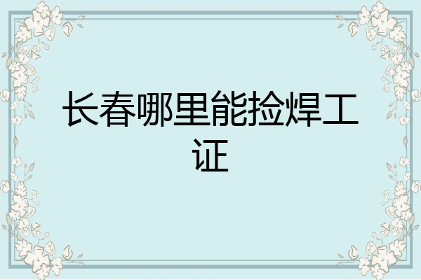 长春哪里能捡焊工证