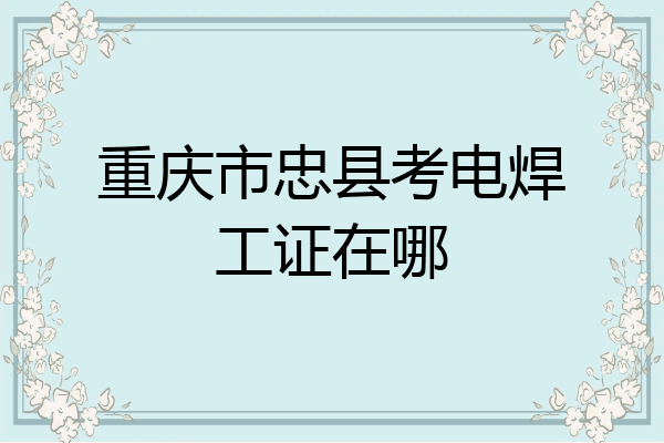 重庆市忠县考电焊工证在哪