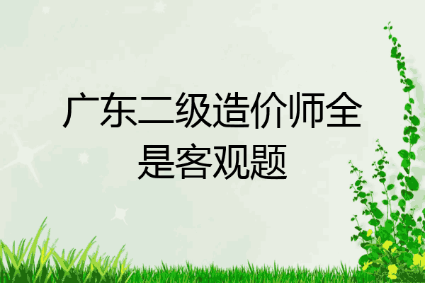 广东二级造价师全是客观题