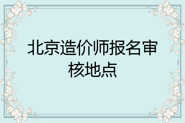 北京造价师报名审核地点
