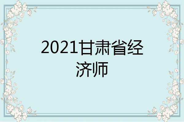 2021甘肃省经济师