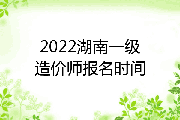 2022湖南一级造价师报名时间