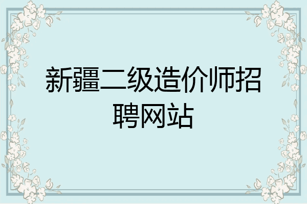 新疆二级造价师招聘网站