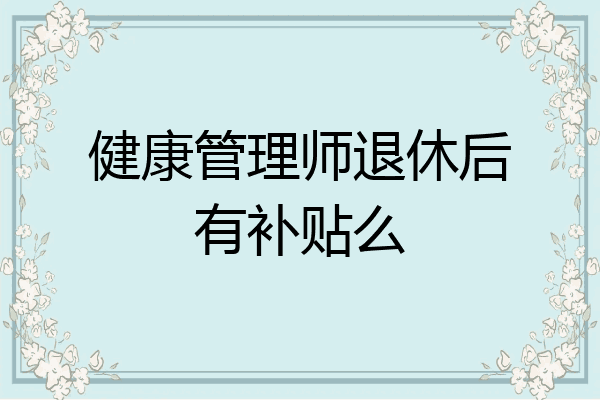 健康管理师退休后有补贴么