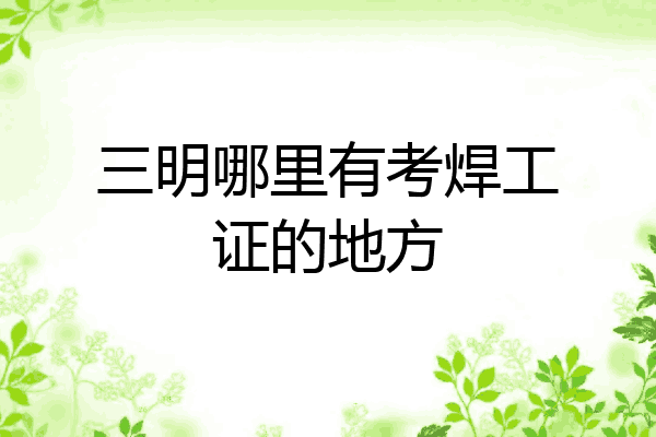 三明哪里有考焊工证的地方